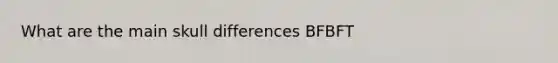 What are the main skull differences BFBFT