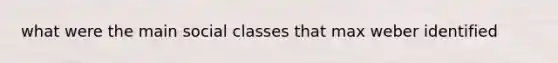 what were the main social classes that max weber identified