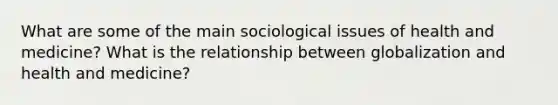 What are some of the main sociological issues of health and medicine? What is the relationship between globalization and health and medicine?