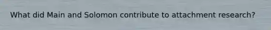 What did Main and Solomon contribute to attachment research?