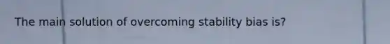 The main solution of overcoming stability bias is?