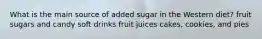 What is the main source of added sugar in the Western diet? fruit sugars and candy soft drinks fruit juices cakes, cookies, and pies