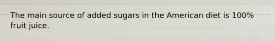 The main source of added sugars in the American diet is 100% fruit juice.