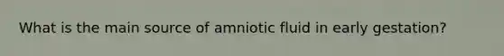 What is the main source of amniotic fluid in early gestation?