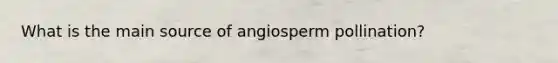 What is the main source of angiosperm pollination?