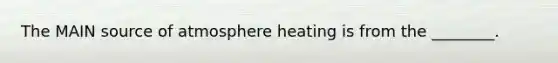 The MAIN source of atmosphere heating is from the ________.