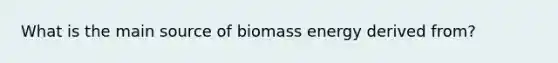 What is the main source of biomass energy derived from?