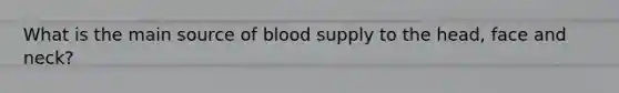 What is the main source of blood supply to the head, face and neck?