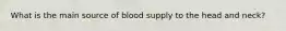 What is the main source of blood supply to the head and neck?