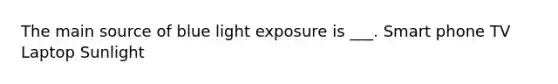 The main source of blue light exposure is ___. Smart phone TV Laptop Sunlight