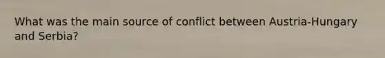 What was the main source of conflict between Austria-Hungary and Serbia?