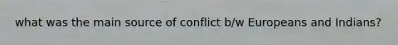 what was the main source of conflict b/w Europeans and Indians?