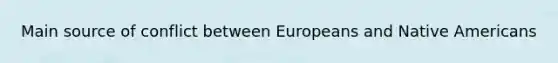 Main source of conflict between Europeans and Native Americans