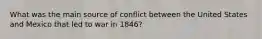 What was the main source of conflict between the United States and Mexico that led to war in 1846?