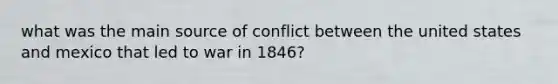 what was the main source of conflict between the united states and mexico that led to war in 1846?