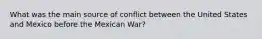 What was the main source of conflict between the United States and Mexico before the Mexican War?