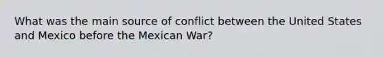 What was the main source of conflict between the United States and Mexico before the Mexican War?