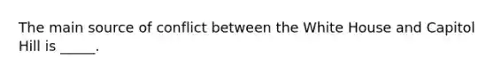 The main source of conflict between the White House and Capitol Hill is _____.