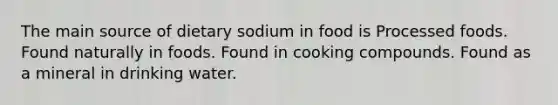 The main source of dietary sodium in food is Processed foods. Found naturally in foods. Found in cooking compounds. Found as a mineral in drinking water.