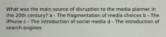 What was the main source of disruption to the media planner in the 20th century? a - The fragmentation of media choices b - The iPhone c - The introduction of social media d - The introduction of search engines