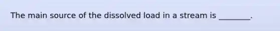 The main source of the dissolved load in a stream is ________.