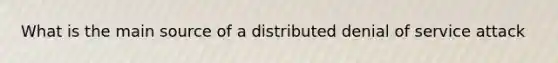 What is the main source of a distributed denial of service attack