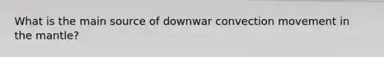 What is the main source of downwar convection movement in the mantle?