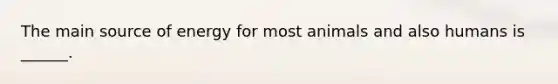 The main source of energy for most animals and also humans is ______.