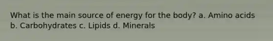 What is the main source of energy for the body? a. <a href='https://www.questionai.com/knowledge/k9gb720LCl-amino-acids' class='anchor-knowledge'>amino acids</a> b. Carbohydrates c. Lipids d. Minerals