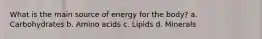 What is the main source of energy for the body? a. Carbohydrates b. Amino acids c. Lipids d. Minerals