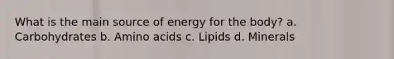 What is the main source of energy for the body? a. Carbohydrates b. Amino acids c. Lipids d. Minerals