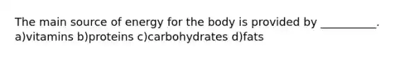 The main source of energy for the body is provided by __________. a)vitamins b)proteins c)carbohydrates d)fats