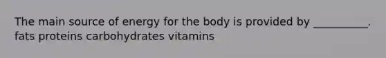 The main source of energy for the body is provided by __________. fats proteins carbohydrates vitamins