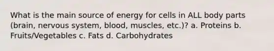 What is the main source of energy for cells in ALL body parts (brain, nervous system, blood, muscles, etc.)? a. Proteins b. Fruits/Vegetables c. Fats d. Carbohydrates