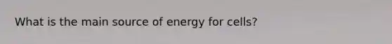 What is the main source of energy for cells?