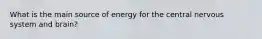 What is the main source of energy for the central nervous system and brain?