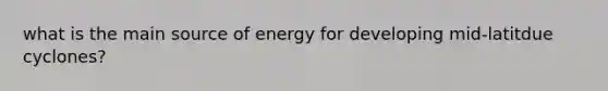 what is the main source of energy for developing mid-latitdue cyclones?