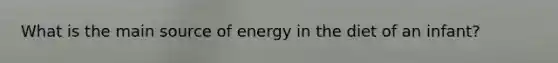 What is the main source of energy in the diet of an infant?