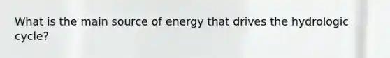 What is the main source of energy that drives the hydrologic cycle?