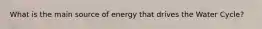 What is the main source of energy that drives the Water Cycle?