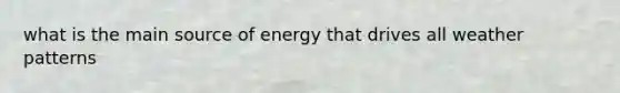 what is the main source of energy that drives all weather patterns