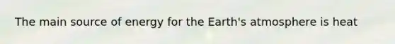 The main source of energy for the Earth's atmosphere is heat