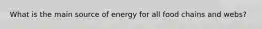 What is the main source of energy for all food chains and webs?