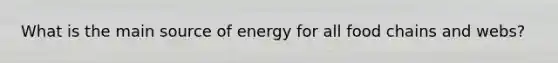 What is the main source of energy for all food chains and webs?