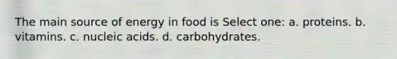 The main source of energy in food is Select one: a. proteins. b. vitamins. c. nucleic acids. d. carbohydrates.