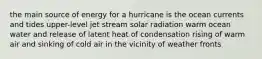 t​he main source of energy for a hurricane is the ​ocean currents and tides ​upper-level jet stream ​solar radiation ​warm ocean water and release of latent heat of condensation ​rising of warm air and sinking of cold air in the vicinity of weather fronts