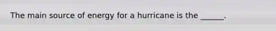 The main source of energy for a hurricane is the ______.