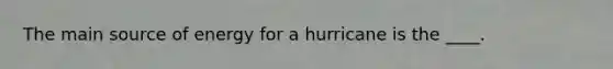 The main source of energy for a hurricane is the ____.