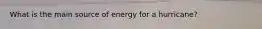 What is the main source of energy for a hurricane?