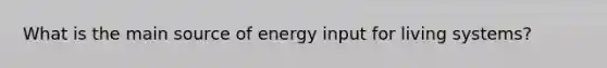 What is the main source of energy input for living systems?